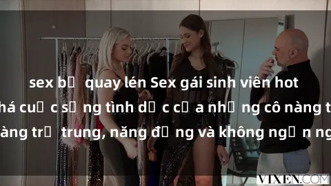 sex bị quay lén Sex gái sinh viên hot nhất: Cùng khám phá cuộc sống tình dục của những cô nàng trẻ trung, năng động và không ngần ngại thử nghiệm!