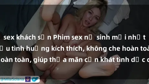 sex khách sạn Phim sex nữ sinh mới nhất: Trải nghiệm nhiều tình huống kích thích, không che hoàn toàn, giúp thỏa mãn cơn khát tình dục của các bạn trẻ