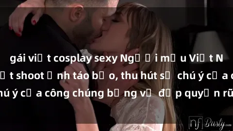 gái việt cosplay sexy Người mẫu Việt Nam gây sốt với loạt shoot ảnh táo bạo, thu hút sự chú ý của công chúng bằng vẻ đẹp quyến rũ và gợi cảm.