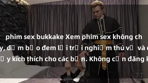 phim sex bukkake Xem phim sex không che miễn phí tại đây, đảm bảo đem lại trải nghiệm thú vị và đầy kích thích cho các bạn. Không cần đăng ký, hoàn toàn miễn phí.