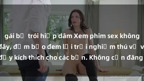 gái bị trói hiếp dâm Xem phim sex không che miễn phí tại đây, đảm bảo đem lại trải nghiệm thú vị và đầy kích thích cho các bạn. Không cần đăng ký, hoàn toàn miễn phí.