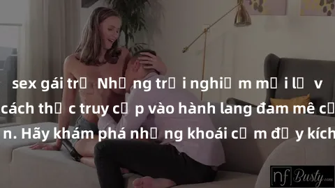 sex gái trẻ Những trải nghiệm mới lạ với sex tập thể và cách thức truy cập vào hành lang đam mê của bạn. Hãy khám phá những khoái cảm đầy kích thích với tập thể hấp dẫn!