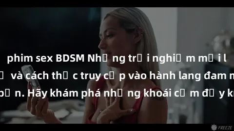 phim sex BDSM Những trải nghiệm mới lạ với sex tập thể và cách thức truy cập vào hành lang đam mê của bạn. Hãy khám phá những khoái cảm đầy kích thích với tập thể hấp dẫn!