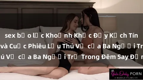 sex bạo lực Khoảnh Khắc Đầy Kịch Tính: Sex  Việt Nam và Cuộc Phiêu Lưu Thú Vị của Ba Người Trẻ Trong Đêm Say Đắm