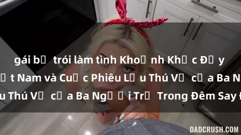 gái bị trói làm tình Khoảnh Khắc Đầy Kịch Tính: Sex  Việt Nam và Cuộc Phiêu Lưu Thú Vị của Ba Người Trẻ Trong Đêm Say Đắm
