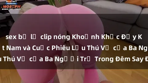 sex bị lộ clip nóng Khoảnh Khắc Đầy Kịch Tính: Sex  Việt Nam và Cuộc Phiêu Lưu Thú Vị của Ba Người Trẻ Trong Đêm Say Đắm