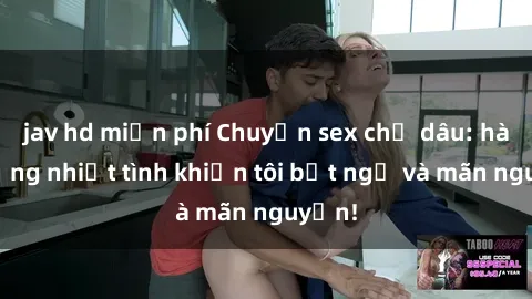 jav hd miễn phí Chuyện sex chị dâu: hành động nhiệt tình khiến tôi bất ngờ và mãn nguyện!
