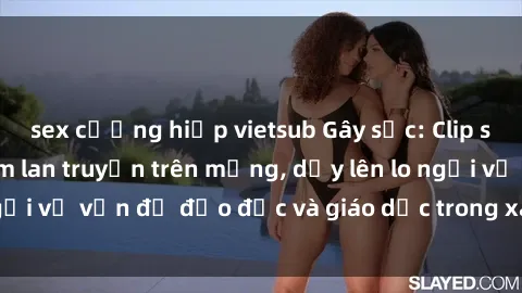 sex cưỡng hiếp vietsub Gây sốc: Clip sex mẹ con Việt Nam lan truyền trên mạng, dấy lên lo ngại về vấn đề đạo đức và giáo dục trong xã hội hiện nay.