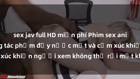 sex jav full HD miễn phí Phim sex anime đỉnh cao: Những tác phẩm đầy nước mắt và cảm xúc khiến người xem không thể rời mắt khỏi màn hình