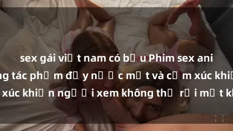 sex gái việt nam có bầu Phim sex anime đỉnh cao: Những tác phẩm đầy nước mắt và cảm xúc khiến người xem không thể rời mắt khỏi màn hình