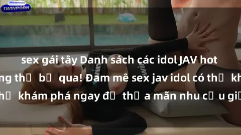 sex gái tây Danh sách các idol JAV hot nhất hiện nay không thể bỏ qua! Đam mê sex jav idol có thể khám phá ngay để thỏa mãn nhu cầu giải trí của mình!