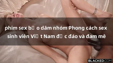 phim sex bạo dâm nhóm Phong cách sex sinh viên Việt Nam độc đáo và đam mê