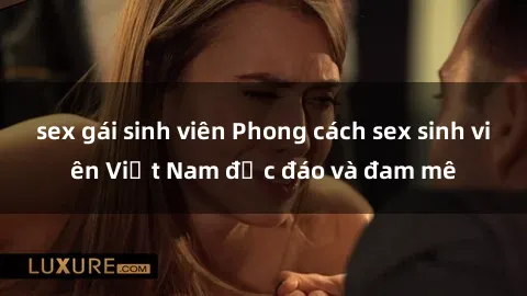 sex gái sinh viên Phong cách sex sinh viên Việt Nam độc đáo và đam mê